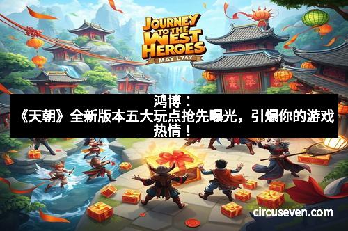 鸿博：《天朝》全新版本五大玩点抢先曝光，引爆你的游戏热情！